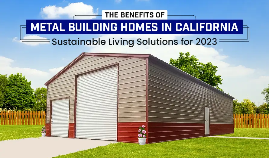 The Benefits of Metal Building Homes in California: Sustainable Living Solutions for 2023
